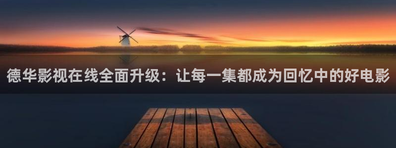 樱桃视频在线看免费高清电视剧：德华影视在线全面升级：让每一集都成为回忆中的好电影