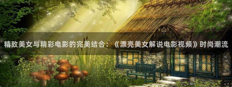 樱桃红高清视频在线观看：精致美女与精彩电影的完美结合：《漂亮美女解说电影视频》时尚潮流