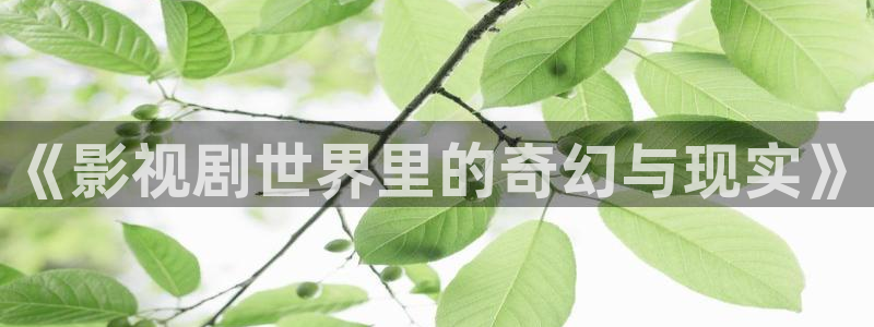 樱桃视频最新版：《影视剧世界里的奇幻与现实》