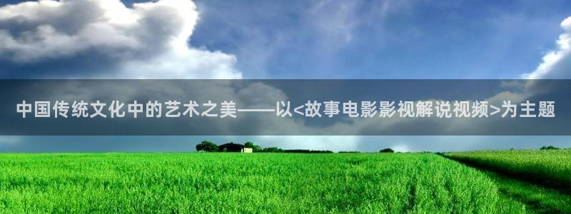 樱桃视频直播免费：中国传统文化中的艺术之美——以<故事电影影视解说视频>为主题