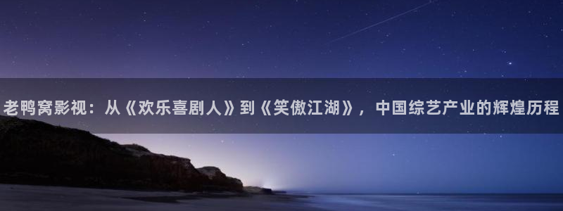 樱桃云南：老鸭窝影视：从《欢乐喜剧人》到《笑傲江湖》，中国综艺产业的辉煌历程